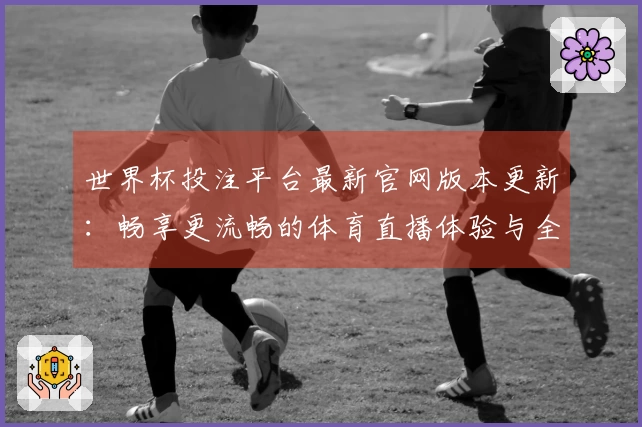 世界杯投注平台最新官网版本更新：畅享更流畅的体育直播体验与全新功能介绍