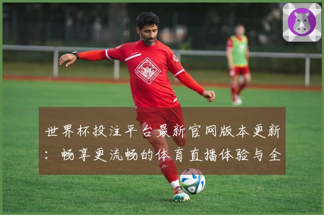 世界杯投注平台最新官网版本更新：畅享更流畅的体育直播体验与全新功能介绍