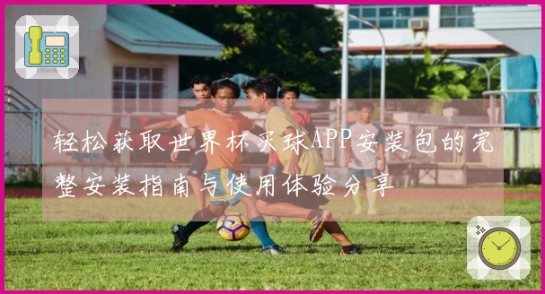 轻松获取世界杯买球APP安装包的完整安装指南与使用体验分享