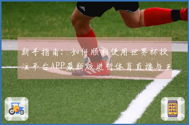 新手指南：如何顺利使用世界杯投注平台APP最新版进行体育直播与互动