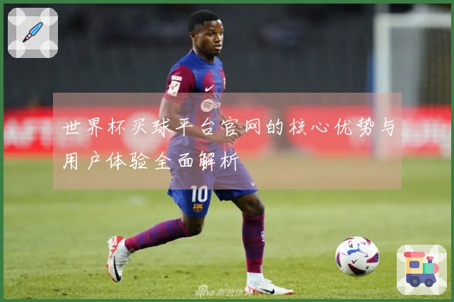 世界杯买球平台官网的核心优势与用户体验全面解析