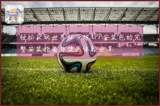 轻松获取世界杯买球APP安装包的完整安装指南与使用体验分享